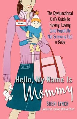 Hello, My Name Is Mommy: The Dysfunctional Girl's Guide to Having, Loving (and Hopefully Not Screwing Up) a Baby by Lynch, Sheri