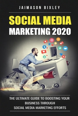 Social Media Marketing 2020: The Ultimate Guide to Boosting Your Business Through Social Media Marketing Efforts in 2020 by Bixley, Jaimason