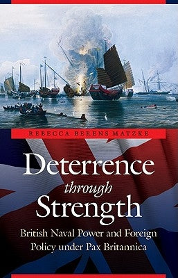 Deterrence Through Strength: British Naval Power and Foreign Policy Under Pax Britannica by Matzke, Rebecca Berens