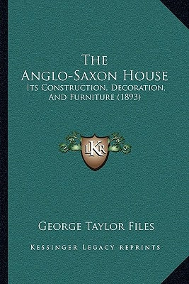 The Anglo-Saxon House: Its Construction, Decoration, and Furniture (1893) by Files, George Taylor