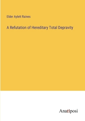 A Refutation of Hereditary Total Depravity by Raines, Elder Aylett