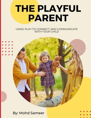 The Playful Parent: Using Play to Connect and Communicate with Your Child by Sameer, Mohd