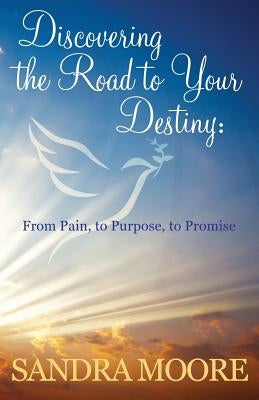 Discovering the Road to Your Destiny: From Pain, to Purpose, to Promise by Moore, Sandra