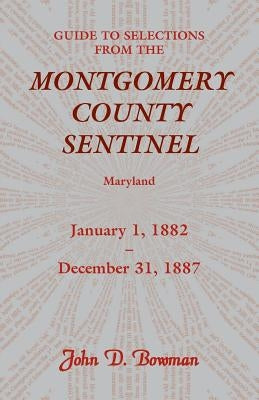 Guide to Selections from the Montgomery County Sentinel, Maryland: January 1, 1882 - December 31, 1887 by Bowman, John D.