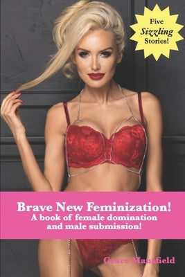 Brave New Feminization!: A book of female domination and male submission! by Mansfield, Grace
