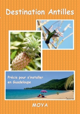 Destination Antilles: Précis pour s'installer en Guadeloupe by Moya, Jean-Pierre