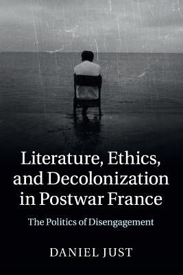 Literature, Ethics, and Decolonization in Postwar France: The Politics of Disengagement by Just, Daniel