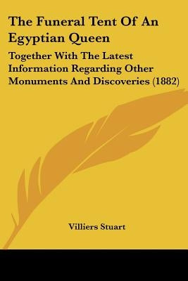 The Funeral Tent Of An Egyptian Queen: Together With The Latest Information Regarding Other Monuments And Discoveries (1882) by Stuart, Villiers