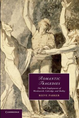 Romantic Tragedies: The Dark Employments of Wordsworth, Coleridge, and Shelley by Parker, Reeve