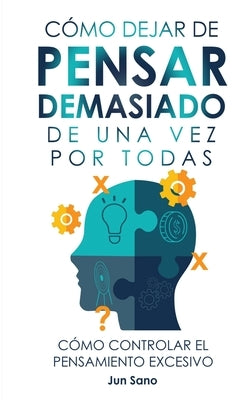 Cómo Dejar de Pensar Demasiado de Una Vez Por Todas: Ejercicios y Técnicas para Aliviar la Ansiedad y Reducir los Pensamientos Negativos by Sano, Jun