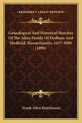 Genealogical and Historical Sketches of the Allen Family of Dedham and Medfield, Massachusetts, 1637-1890 (1896) by Hutchinson, Frank Allen