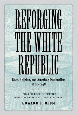 Reforging the White Republic: Race, Religion, and American Nationalism, 1865-1898 by Blum, Edward J.