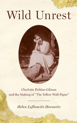 Wild Unrest: Charlotte Perkins Gilman and the Making of the Yellow Wall-Paper by Horowitz, Helen Lefkowitz