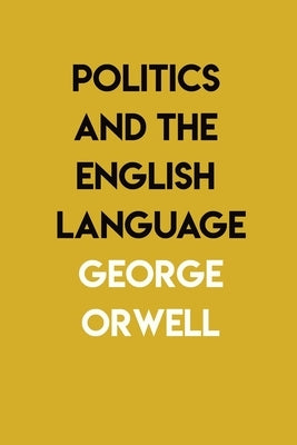 Politics and the English Language: By George Orwell by Orwell, George