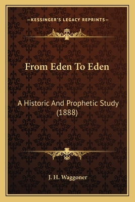 From Eden To Eden: A Historic And Prophetic Study (1888) by Waggoner, J. H.
