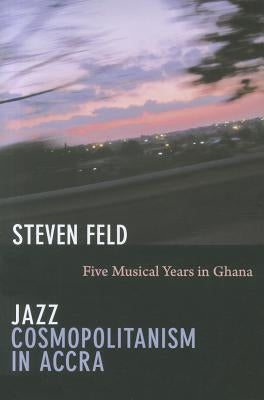 Jazz Cosmopolitanism in Accra: Five Musical Years in Ghana by Feld, Steven