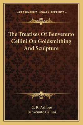 The Treatises of Benvenuto Cellini on Goldsmithing and Sculpture by Cellini, Benvenuto