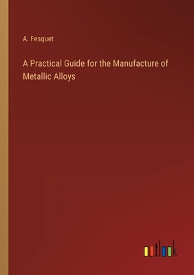 A Practical Guide for the Manufacture of Metallic Alloys by Fesquet, A.