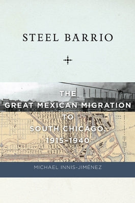 Steel Barrio: The Great Mexican Migration to South Chicago, 1915-1940 by Innis-Jiménez, Michael