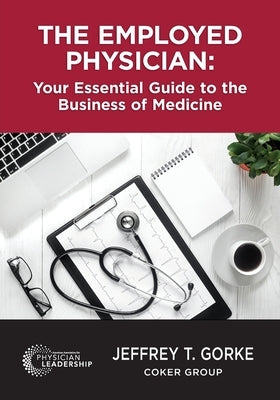 The Employed Physician: Your Essential Guide to the Business of Medicine by Gorke, Jeffrey