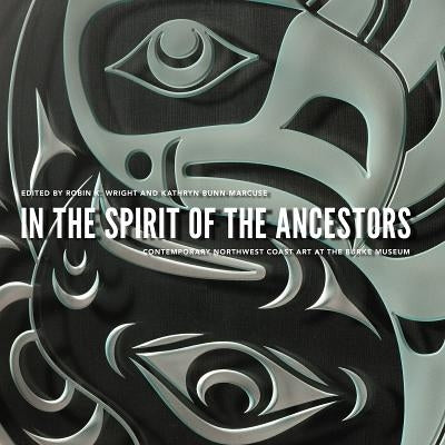 In the Spirit of the Ancestors: Contemporary Northwest Coast Art at the Burke Museum by Wright, Robin K.