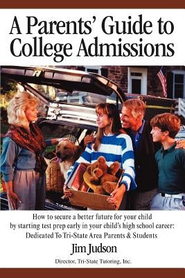 A Parents' Guide to College Admissions: How to Secure a Better Future for Your Child by Starting Test Prep Early in Your Child's High School Career: by Judson, Jim
