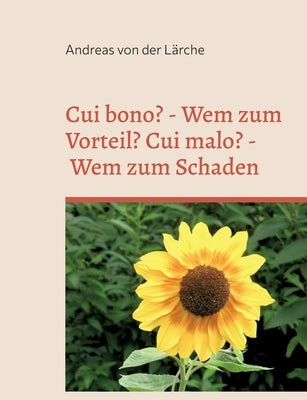 Cui bono? - Wem zum Vorteil? Cui malo? - Wem zum Schaden: Traten die Vorteile und die Schäden zufällig ein oder wurden sie durch gezielte Maßnahmen he by Von Der Lärche, Andreas