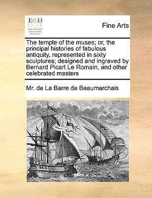 The Temple of the Muses; Or, the Principal Histories of Fabulous Antiquity, Represented in Sixty Sculptures; Designed and Ingraved by Bernard Picart L by La Barre De Beaumarchais, MR De