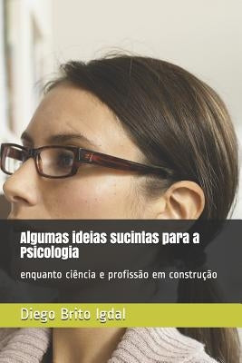 Algumas ideias sucintas para a Psicologia: enquanto ciência e profissão em construção by Brito Igdal, Diego