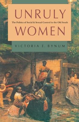 Unruly Women: The Politics of Social and Sexual Control in the Old South by Bynum, Victoria E.