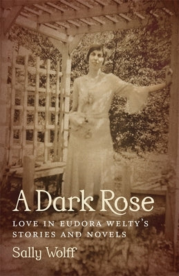 A Dark Rose: Love in Eudora Welty's Stories and Novels by Wolff, Sally