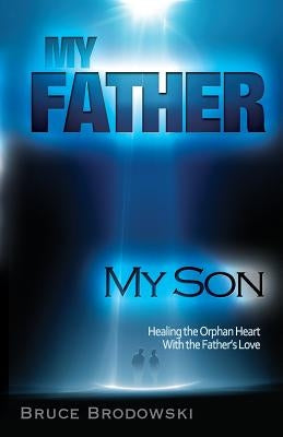 My Father My Son: Healing the Orphan Heart with the Father's love by Brodowski, Bruce