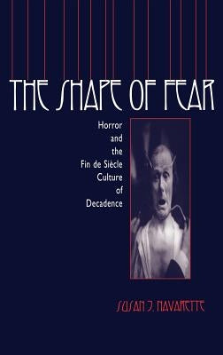 The Shape of Fear: Horror and the Fin de Siècle Culture of Decadence by Navarette, Susan Jennifer