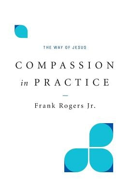 Compassion in Practice: The Way of Jesus by Rogers, Frank, Jr.