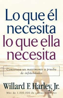 Lo Que Él Necesita, Lo Que Ella Necesita: Construya Un Matrimonio a Prueba de Infidelidades by Harley, Willard F., Jr.