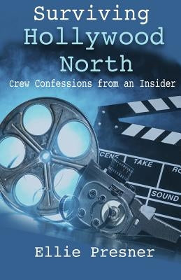 Surviving Hollywood North: Crew Confessions from an Insider by Presner, Ellie