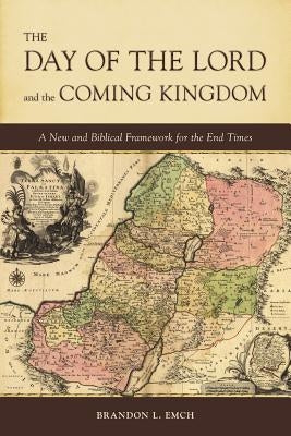 The Day of the Lord and the Coming Kingdom: A New and Biblical Framework for the End Times by Emch, Brandon L.