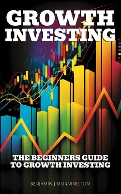 Growth Investing: The Beginners Guide To Growth Investing by Mornington, Benjamin