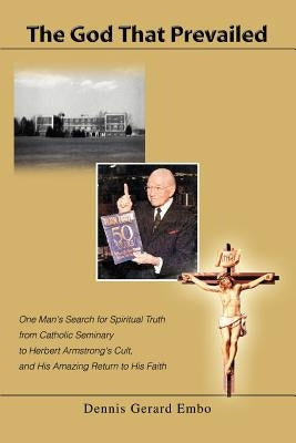 The God That Prevailed: One Man's Search for Spiritual Truth from Catholic Seminary to Herbert Armstrong's Cult, and His Amazing Return to His by Embo, Dennis Gerard