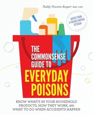 The Commonsense Guide to Everyday Poisons: How to live with the products you love (and what to do when accidents happen) by Angert, Teddy Vincent