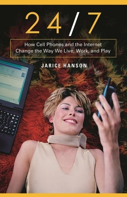 24/7: How Cell Phones and the Internet Change the Way We Live, Work, and Play by Hanson, Jarice