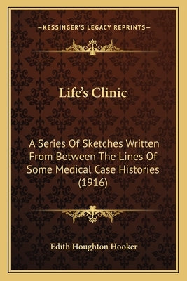 Life's Clinic: A Series Of Sketches Written From Between The Lines Of Some Medical Case Histories (1916) by Hooker, Edith Houghton