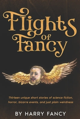 Flights of Fancy: Thirteen tortuous tales of science fiction, horror, bizarre events, and just plain weirdness by Fancy, Harry