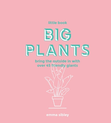 Little Book, Big Plants: Bring the Outside in with 45 Friendly Giants by Sibley, Emma