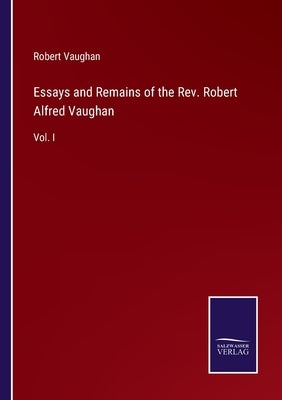 Essays and Remains of the Rev. Robert Alfred Vaughan: Vol. I by Vaughan, Robert