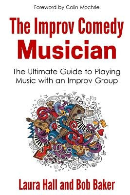 The Improv Comedy Musician: The Ultimate Guide to Playing Music with an Improv Group by Baker, Bob