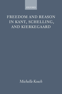 Freedom and Reason in Kant, Schelling, and Kierkegaard by Kosch, Michelle