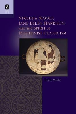 Virginia Woolf, Jane Ellen Harrison, and the Spirit of Modernist Classicism by Mills, Jean