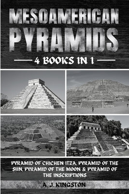 Mesoamerican Pyramids: Pyramid Of Chichen Itza, Pyramid Of The Sun, Pyramid Of The Moon & Pyramid Of The Inscriptions by Kingston, A. J.