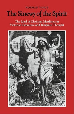 The Sinews of the Spirit: The Ideal of Christian Manliness in Victorian Literature and Religious Thought by Vance, Norman